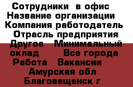 Сотрудники. в офис › Название организации ­ Компания-работодатель › Отрасль предприятия ­ Другое › Минимальный оклад ­ 1 - Все города Работа » Вакансии   . Амурская обл.,Благовещенск г.